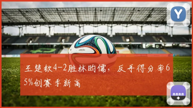 王楚钦4-2胜林昀儒，反手得分率65%创赛季新高