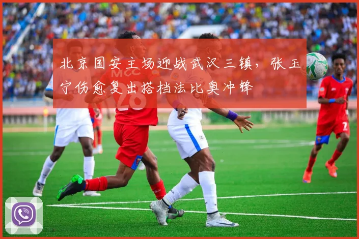 北京国安主场迎战武汉三镇,张玉宁伤愈复出搭档法比奥冲锋