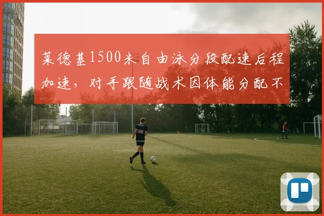 莱德基1500米自由泳分段配速后程加速，对手跟随战术因体能分配不均告破